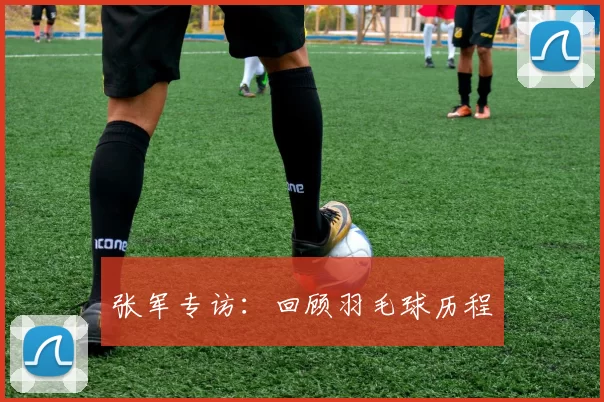 张军专访：回顾羽毛球历程