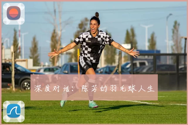 深度对话：陈芳的羽毛球人生