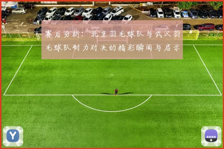赛后分析：北京羽毛球队与武汉羽毛球队耐力对决的精彩瞬间与启示