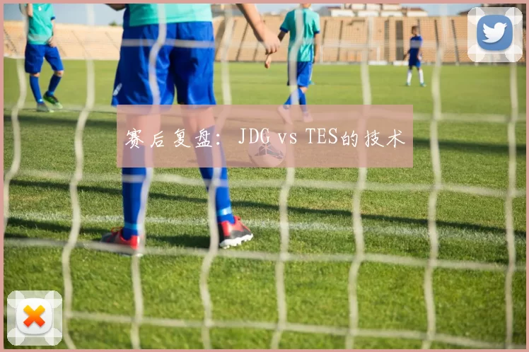 赛后复盘：JDG vs TES的技术