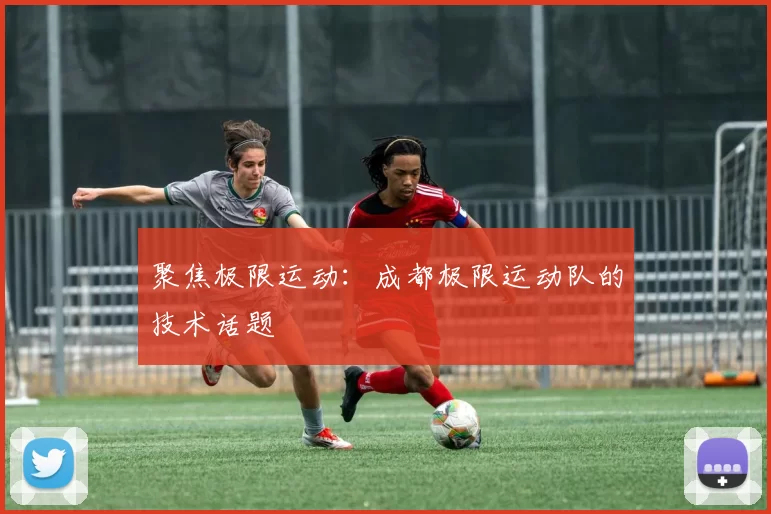 聚焦极限运动：成都极限运动队的技术话题