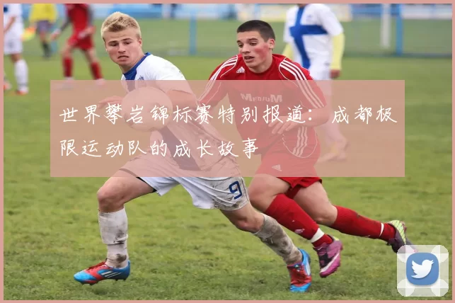 世界攀岩锦标赛特别报道：成都极限运动队的成长故事