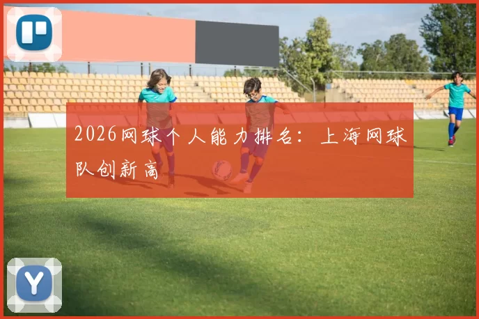 2026网球个人能力排名：上海网球队创新高