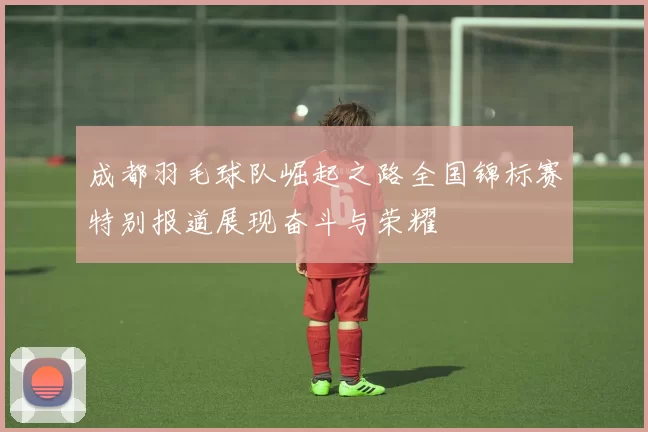 成都羽毛球队崛起之路全国锦标赛特别报道展现奋斗与荣耀