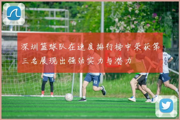深圳篮球队在速度排行榜中荣获第三名展现出强劲实力与潜力