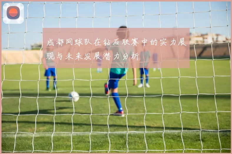 成都网球队在钻石联赛中的实力展现与未来发展潜力分析