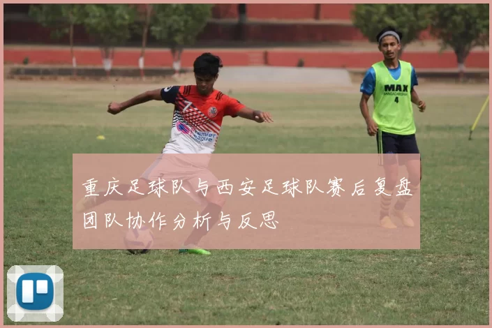 重庆足球队与西安足球队赛后复盘团队协作分析与反思