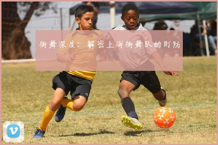 街舞深度：解密上海街舞队的盯防